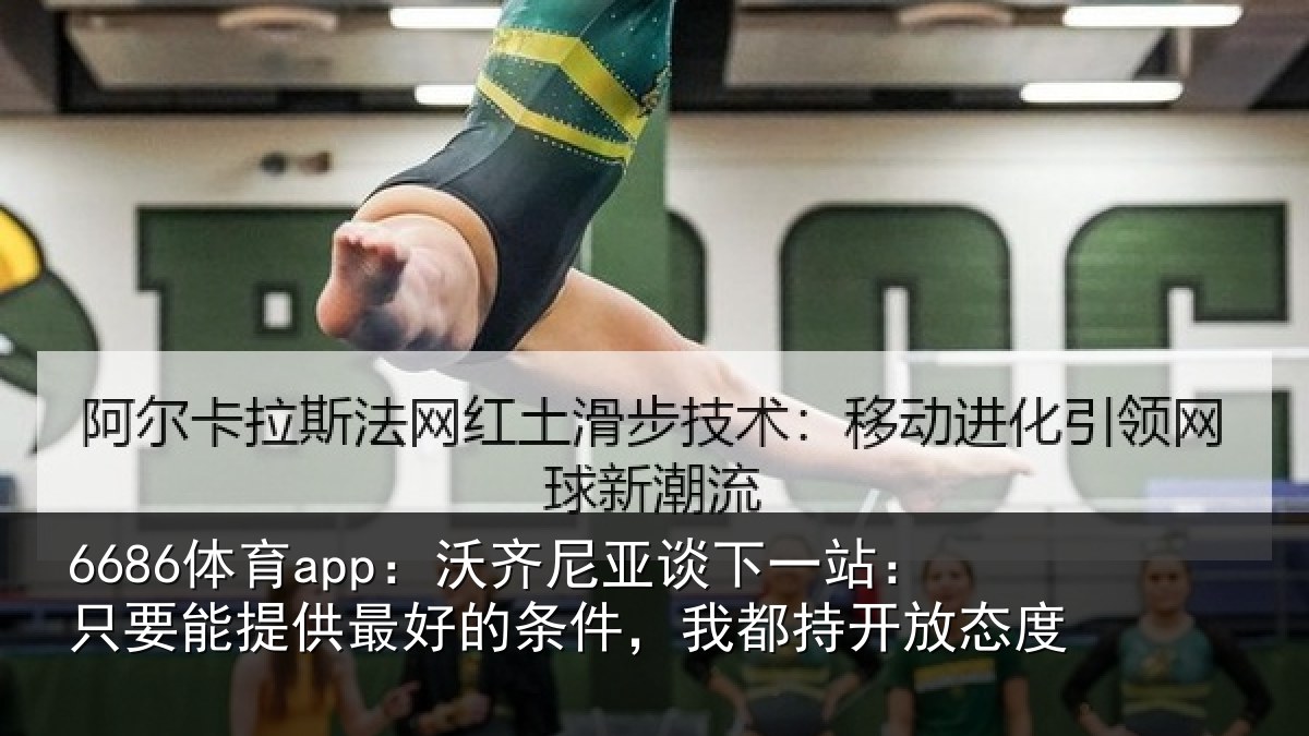 6686体育app：沃齐尼亚谈下一站：只要能提供最好的条件，我都持开放态度