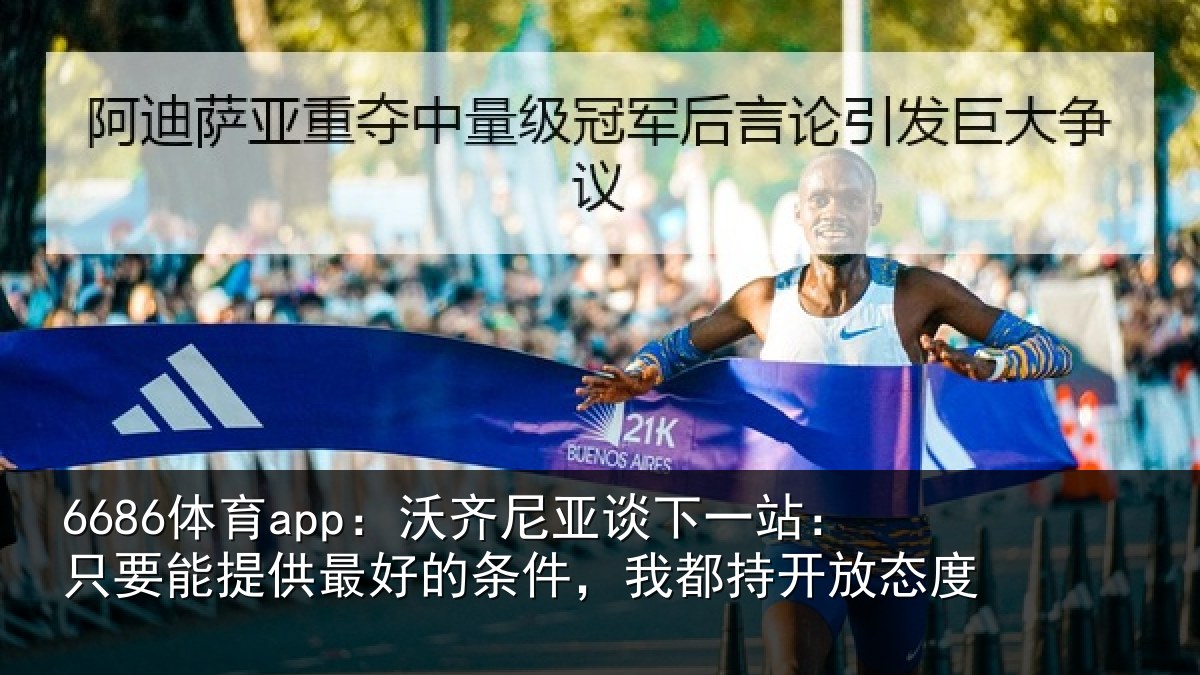6686体育app：沃齐尼亚谈下一站：只要能提供最好的条件，我都持开放态度