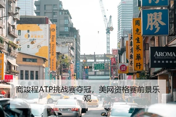 商竣程ATP挑战赛夺冠，美网资格赛前景乐观