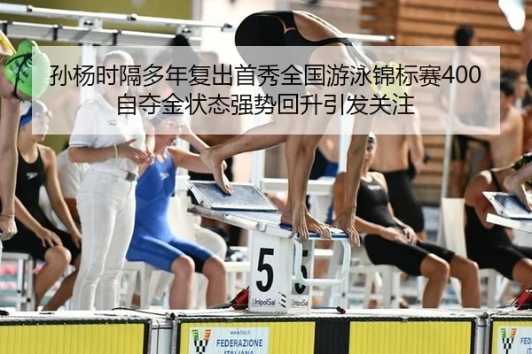 孙杨时隔多年复出首秀全国游泳锦标赛400自夺金状态强势回升引发关注