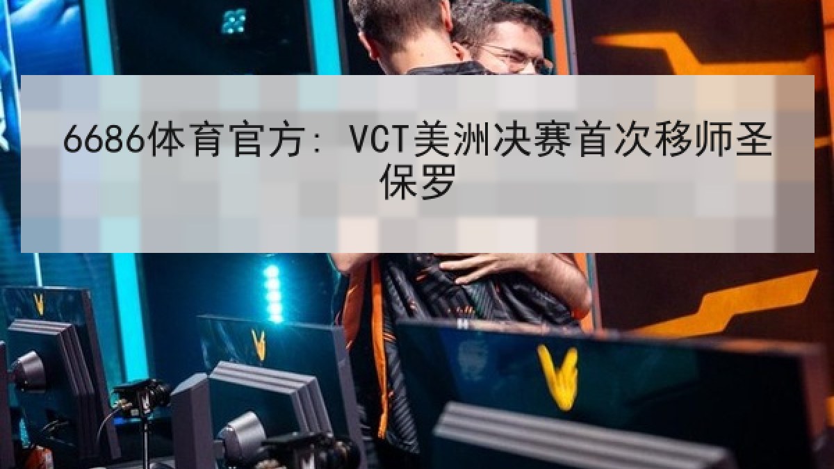 6686体育官方: VCT美洲决赛首次移师圣保罗