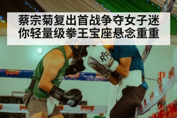 蔡宗菊复出首战争夺女子迷你轻量级拳王宝座悬念重重