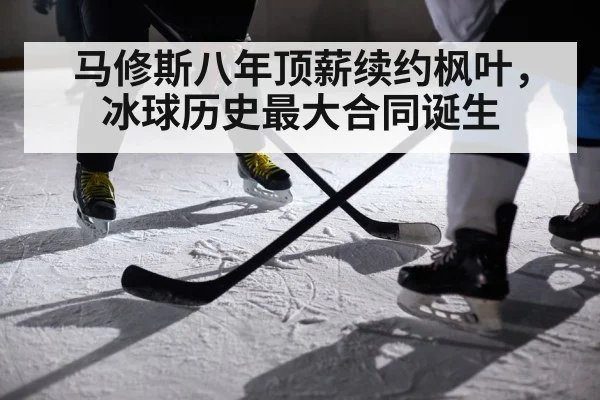马修斯八年顶薪续约枫叶，冰球历史最大合同诞生