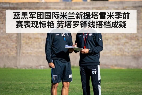 蓝黑军团国际米兰新援塔雷米季前赛表现惊艳 劳塔罗锋线搭档成疑