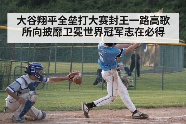 大谷翔平全垒打大赛封王一路高歌所向披靡卫冕世界冠军志在必得