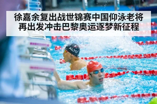 徐嘉余复出战世锦赛中国仰泳老将再出发冲击巴黎奥运逐梦新征程